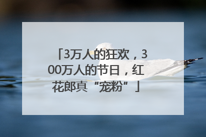 3万人的狂欢，300万人的节日，红花郎真“宠粉”