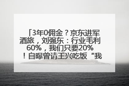 3年0佣金？京东进军酒旅，刘强东：行业毛利60%，我们只要20%！自曝曾请王兴吃饭“我要做外卖了”