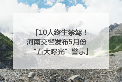 10人终生禁驾！河南交警发布5月份“五大曝光”警示