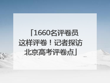 1660名评卷员这样评卷！记者探访北京高考评卷点
