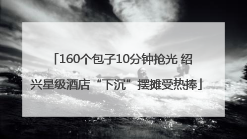 160个包子10分钟抢光 绍兴星级酒店“下沉”摆摊受热捧