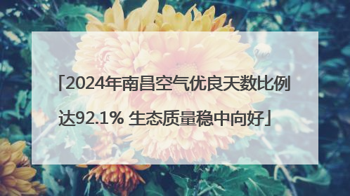 2024年南昌空气优良天数比例达92.1% 生态质量稳中向好
