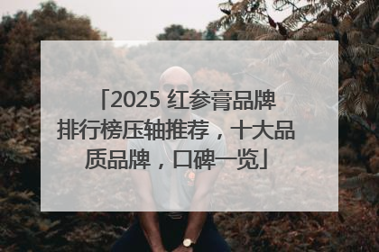 2025 红参膏品牌排行榜压轴推荐，十大品质品牌，口碑一览