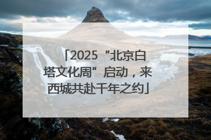 2025“北京白塔文化周”启动，来西城共赴千年之约