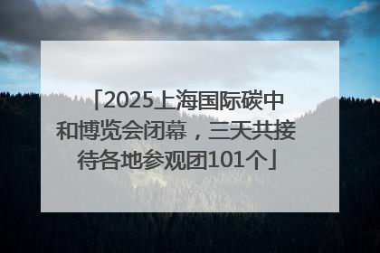 2025上海国际碳中和博览会闭幕，三天共接待各地参观团101个