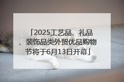 2025工艺品、礼品、装饰品类外贸优品购物节将于6月13日开幕