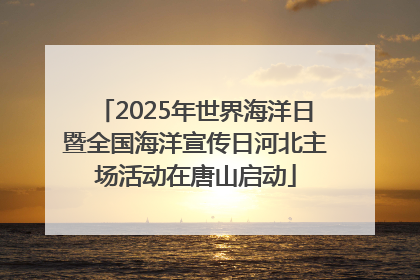 2025年世界海洋日暨全国海洋宣传日河北主场活动在唐山启动