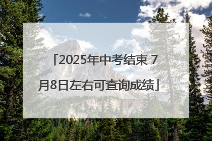2025年中考结束 7月8日左右可查询成绩
