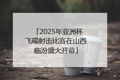 2025年亚洲杯飞碟射击比赛在山西临汾盛大开幕