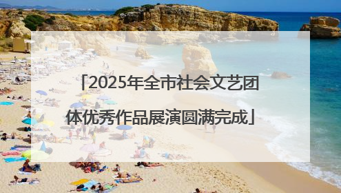 2025年全市社会文艺团体优秀作品展演圆满完成