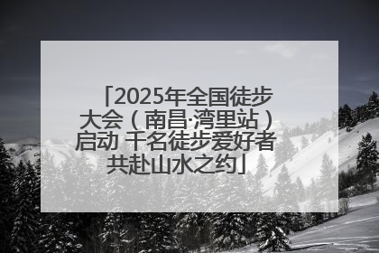 2025年全国徒步大会（南昌·湾里站）启动 千名徒步爱好者共赴山水之约