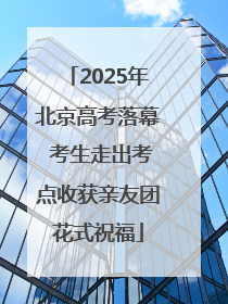 2025年北京高考落幕 考生走出考点收获亲友团花式祝福