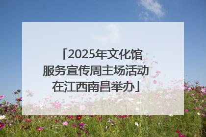 2025年文化馆服务宣传周主场活动在江西南昌举办