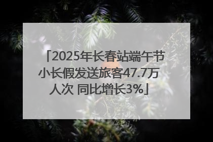 2025年长春站端午节小长假发送旅客47.7万人次 同比增长3%