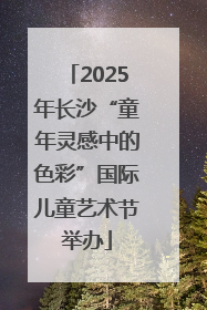 2025年长沙“童年灵感中的色彩”国际儿童艺术节举办