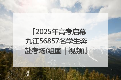 2025年高考启幕 九江56857名学生奔赴考场(组图｜视频)