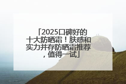 2025口碑好的十大防晒霜！肤感和实力并存防晒霜推荐，值得一试