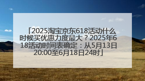 2025淘宝京东618活动什么时候买优惠力度最大？2025年618活动时间表确定：从5月13日20:00至6月18日24时