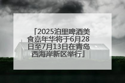 2025泊里啤酒美食嘉年华将于6月28日至7月13日在青岛西海岸新区举行