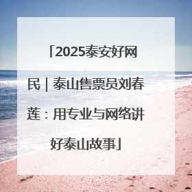 2025泰安好网民｜泰山售票员刘春莲：用专业与网络讲好泰山故事