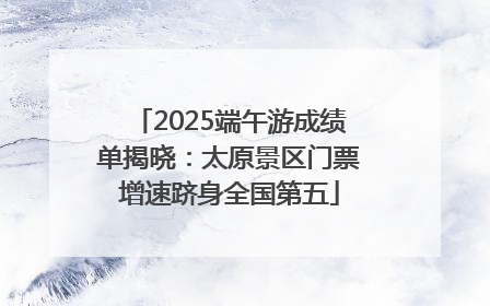 2025端午游成绩单揭晓：太原景区门票增速跻身全国第五