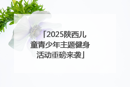 2025陕西儿童青少年主题健身活动重磅来袭