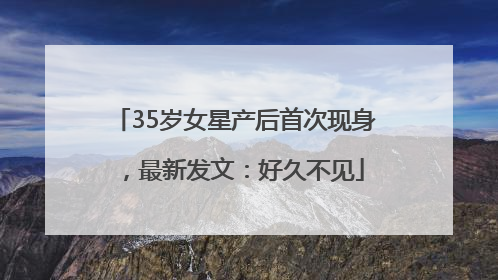 35岁女星产后首次现身，最新发文：好久不见