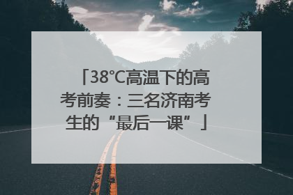 38℃高温下的高考前奏：三名济南考生的“最后一课”