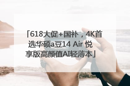 618大促+国补，4K首选华硕a豆14 Air 悦享版高颜值AI轻薄本