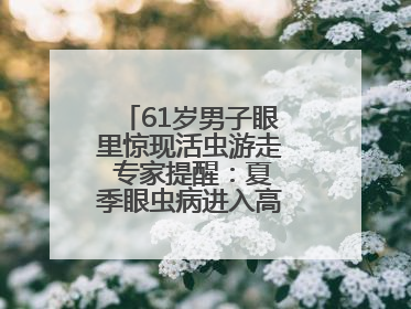 61岁男子眼里惊现活虫游走 专家提醒：夏季眼虫病进入高发期注意防护