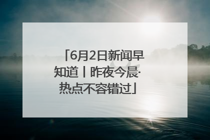 6月2日新闻早知道丨昨夜今晨·热点不容错过