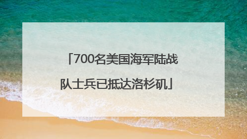 700名美国海军陆战队士兵已抵达洛杉矶