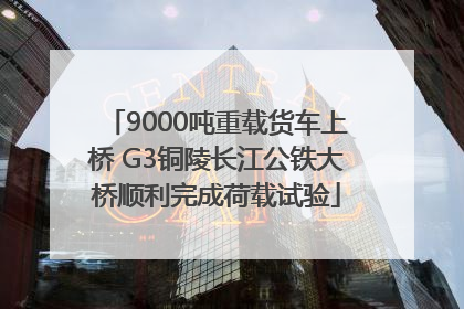 9000吨重载货车上桥 G3铜陵长江公铁大桥顺利完成荷载试验
