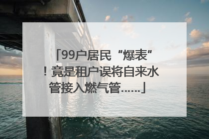 99户居民“爆表”！竟是租户误将自来水管接入燃气管……