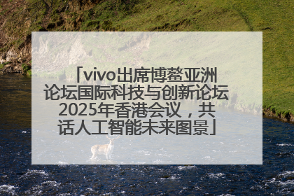 vivo出席博鳌亚洲论坛国际科技与创新论坛2025年香港会议，共话人工智能未来图景